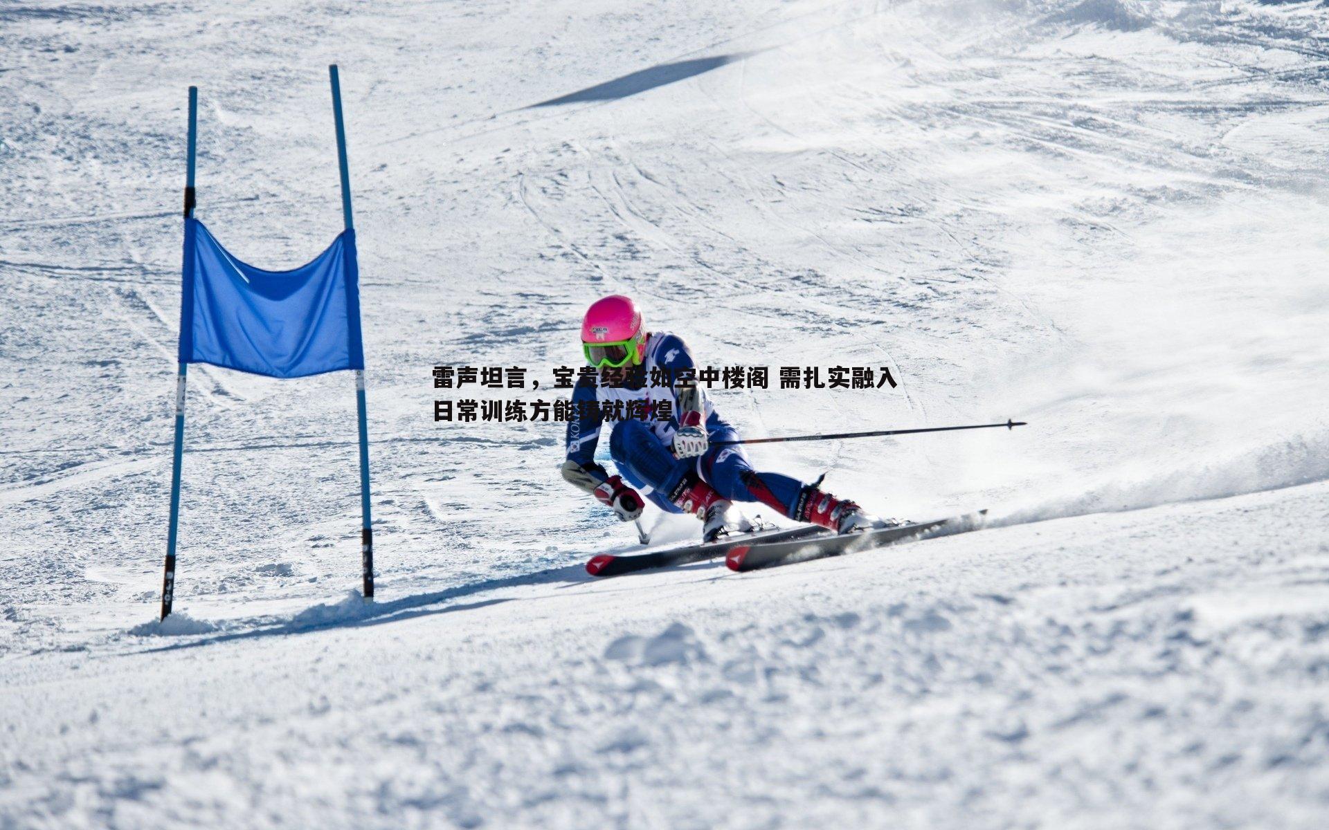 雷声坦言,宝贵经验如空中楼阁 需扎实融入日常训练方能铸就辉煌