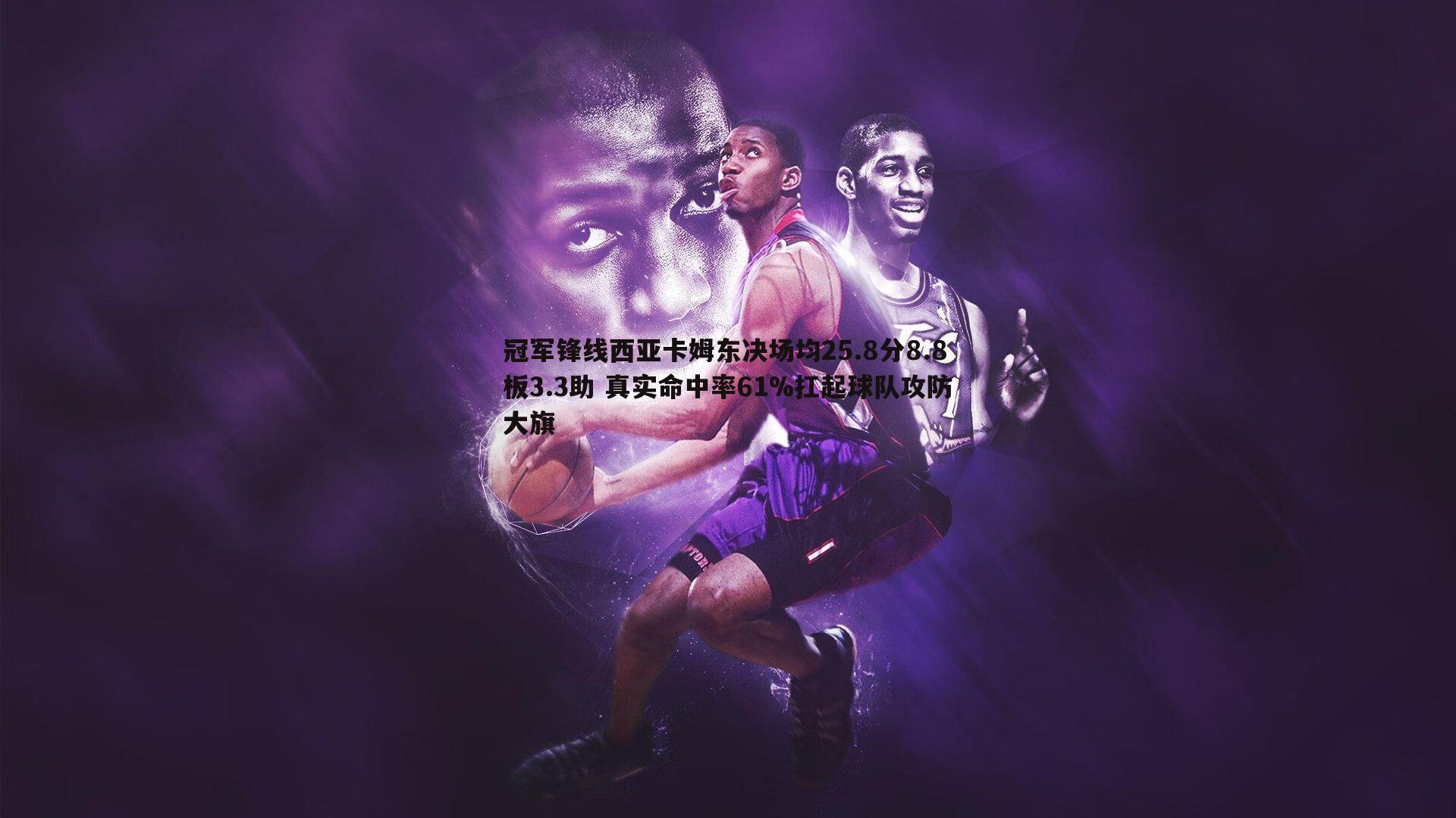 冠军锋线西亚卡姆东决场均25.8分8.8板3.3助 真实命中率61%扛起球队攻防大旗