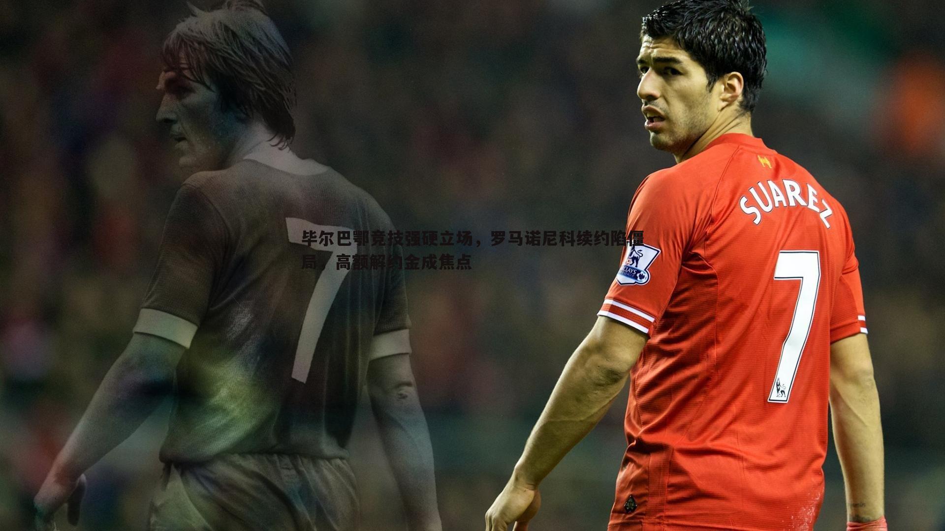 PP电子-毕尔巴鄂竞技强硬立场，罗马诺尼科续约陷僵局，高额解约金成焦点