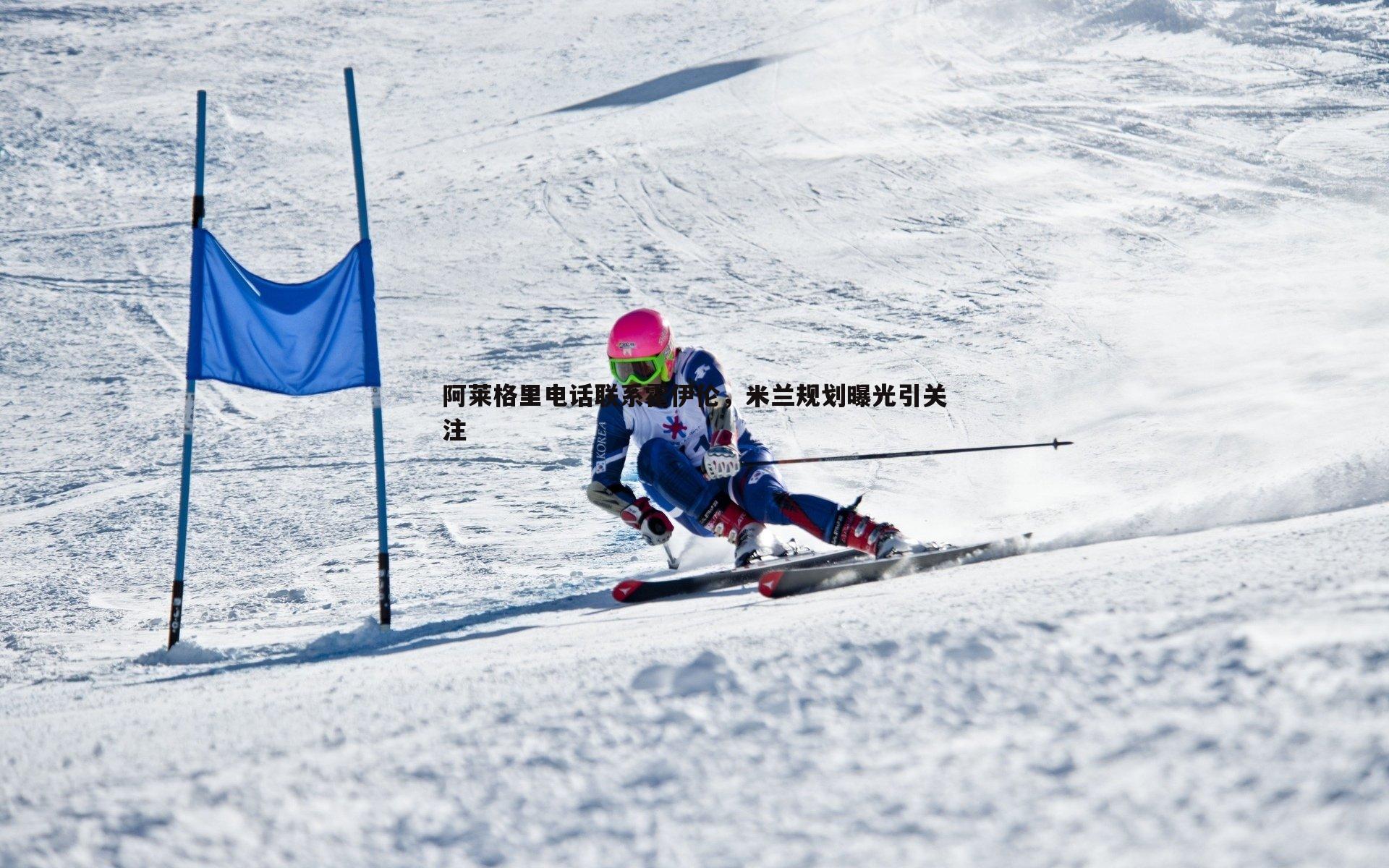 阿莱格里电话联系霍伊伦,米兰规划曝光引关注